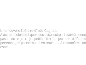 LA PETITE DINDE d'Ines Cagnatti Mise en Scène : Sylvie Dadoun Une nouvelle littéraire d’Inès Cagnati. Avec un costume et quelques accessoires, la comédienne passe du « je » (la petite fille) au jeu des différents personnages parfois hauts en couleurs, à la manière d’un conte. En Savoir plus 